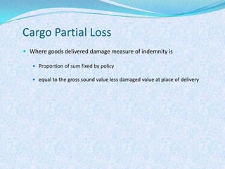 Cargo Partial LossWhere goods delivered damage measure of indemnity isProportion of sum fixed by policy equal to the gross sound value less damaged value at place of delivery