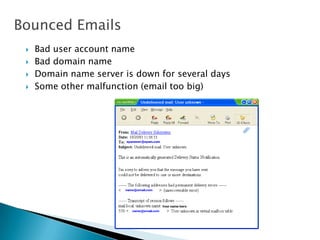  Bad user account name
 Bad domain name
 Domain name server is down for several days
 Some other malfunction (email too big)
Bounced Emails
 