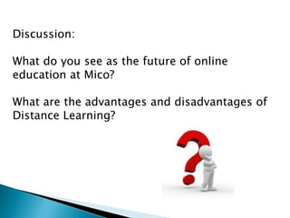 Discussion:
What do you see as the future of online
education at Mico?
What are the advantages and disadvantages of
Distance Learning?
 