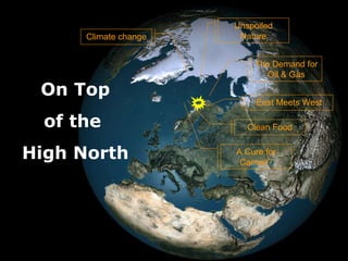 On Top of the  High North Climate change East Meets West The Demand for Oil & Gas Unspoiled Nature Clean Food A Cure for Cancer? 