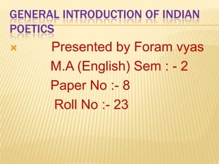 General introduction of indian poetics Presented by Foram vyas                             M.A (English) Sem : - 2           Paper No :- 8            Roll No :- 23 