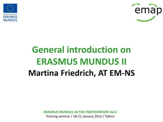General introduction on
 ERASMUS MUNDUS II
Martina Friedrich, AT EM-NS



   ERASMUS MUNDUS ACTIVE PARTICIPATION Vol.2
    Training seminar / 18-21 January 2012 / Tallinn
 