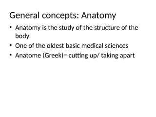 General concepts: Anatomy
• Anatomy is the study of the structure of the
body
• One of the oldest basic medical sciences
• Anatome (Greek)= cutting up/ taking apart
 