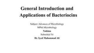 General Introduction and
Applications of Bacteriocins
Subject: Advances of Microbiology
MPhil Microbiology
Nahima
Submitted To
Dr. Syed Muhammad Ali
 