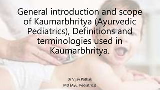 General introduction and scope
of Kaumarbhritya (Ayurvedic
Pediatrics), Definitions and
terminologies used in
Kaumarbhritya.
Dr Vijay Pathak
MD (Ayu. Pediatrics)
 