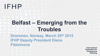 Belfast – Emerging from the
Troubles
Drammen, Norway, March 25th 2015
IFHP Deputy President Diana
Fitzsimons
 