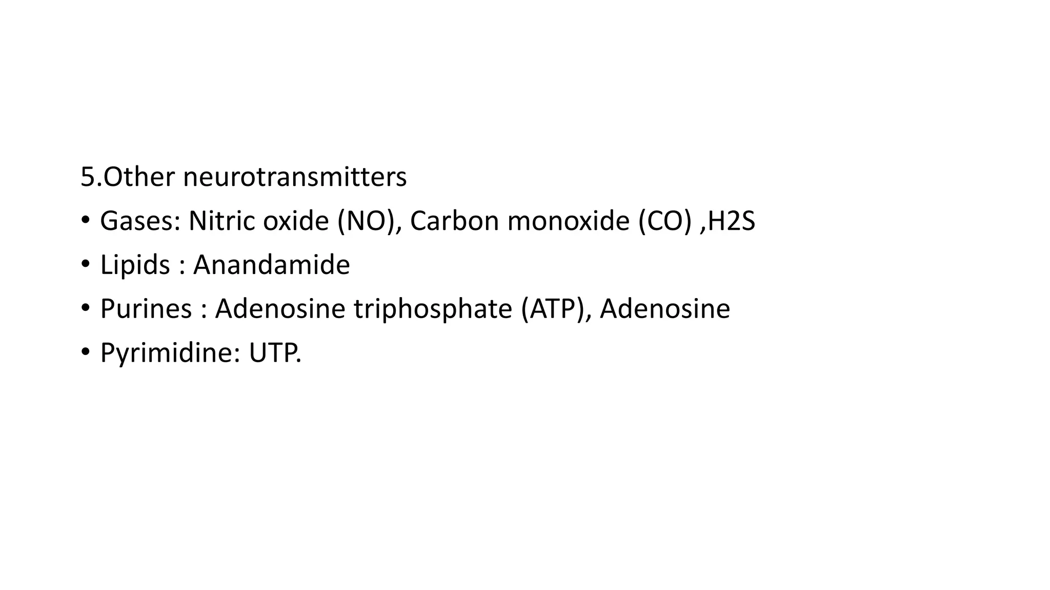 5.Other neurotransmitters
• Gases: Nitric oxide (NO), Carbon monoxide (CO) ,H2S
• Lipids : Anandamide
• Purines : Adenosine triphosphate (ATP), Adenosine
• Pyrimidine: UTP.
 