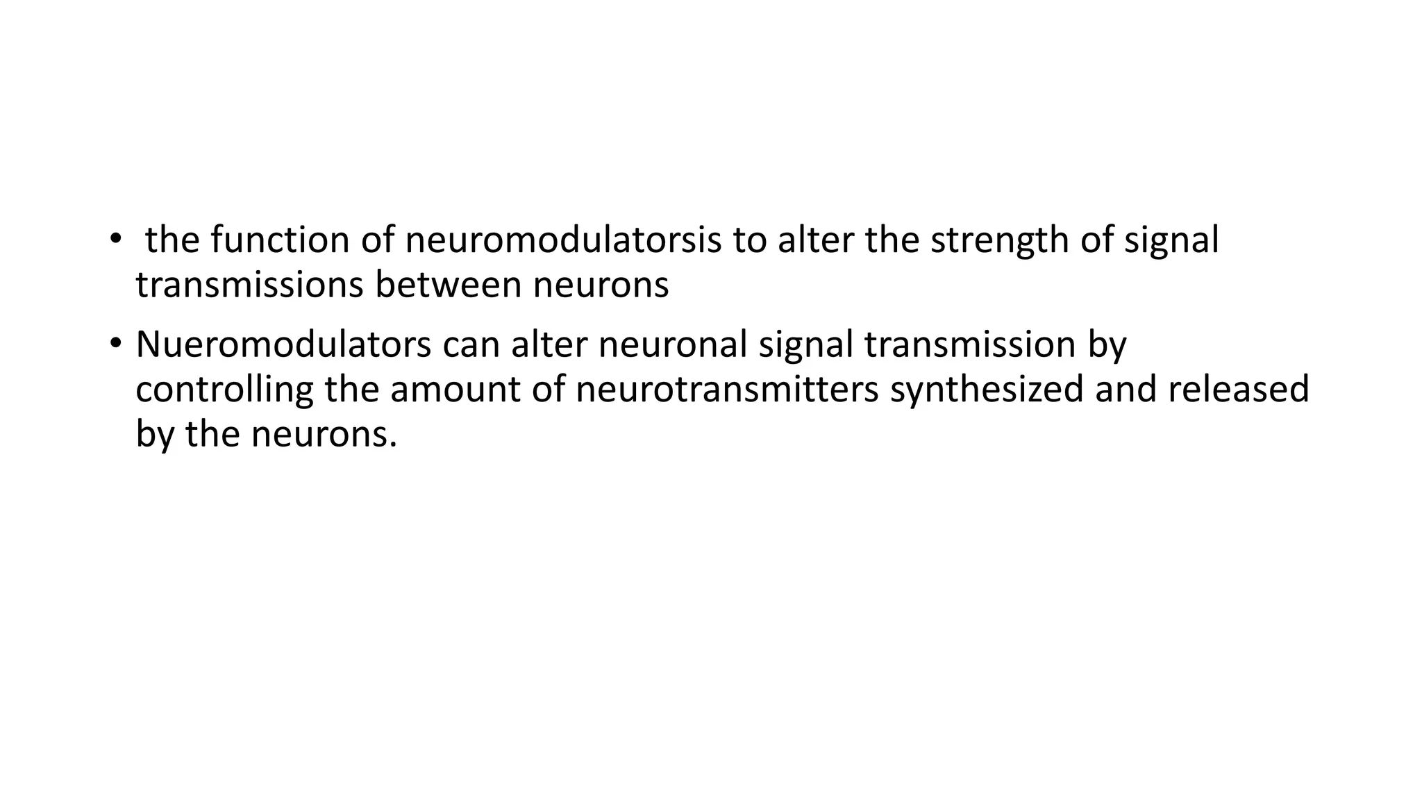 • the function of neuromodulatorsis to alter the strength of signal
transmissions between neurons
• Nueromodulators can alter neuronal signal transmission by
controlling the amount of neurotransmitters synthesized and released
by the neurons.
 