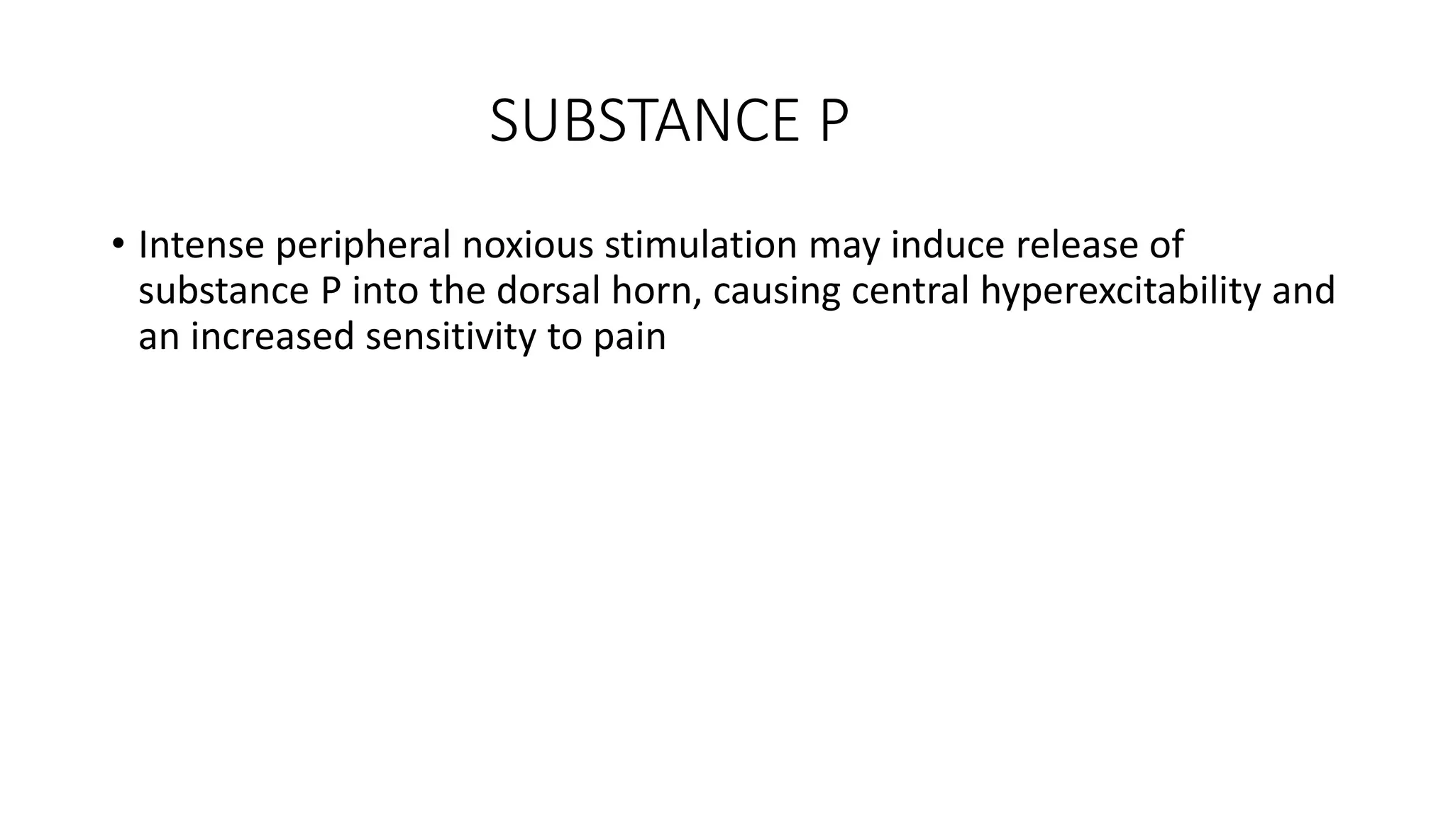 SUBSTANCE P
• Intense peripheral noxious stimulation may induce release of
substance P into the dorsal horn, causing central hyperexcitability and
an increased sensitivity to pain
 