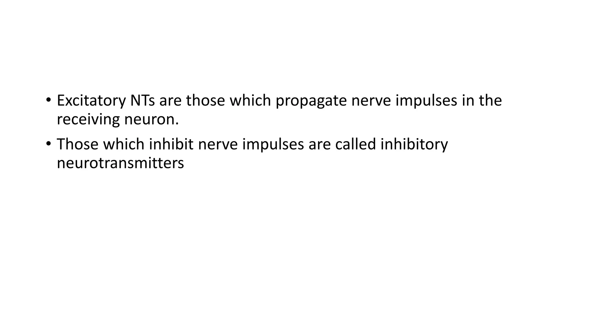 • Excitatory NTs are those which propagate nerve impulses in the
receiving neuron.
• Those which inhibit nerve impulses are called inhibitory
neurotransmitters
 