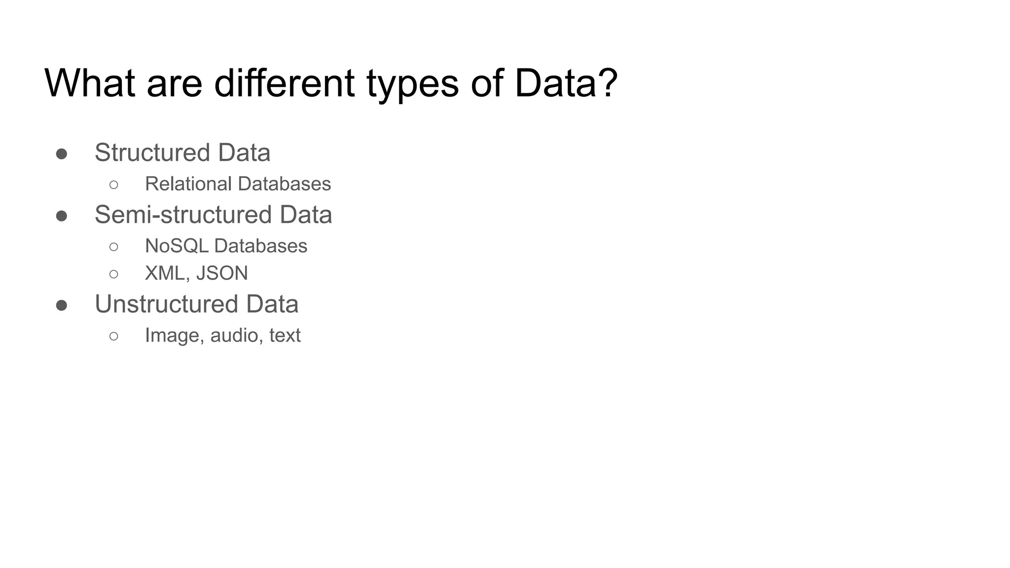 What are different types of Data?
● Structured Data
○ Relational Databases
● Semi-structured Data
○ NoSQL Databases
○ XML, JSON
● Unstructured Data
○ Image, audio, text
 