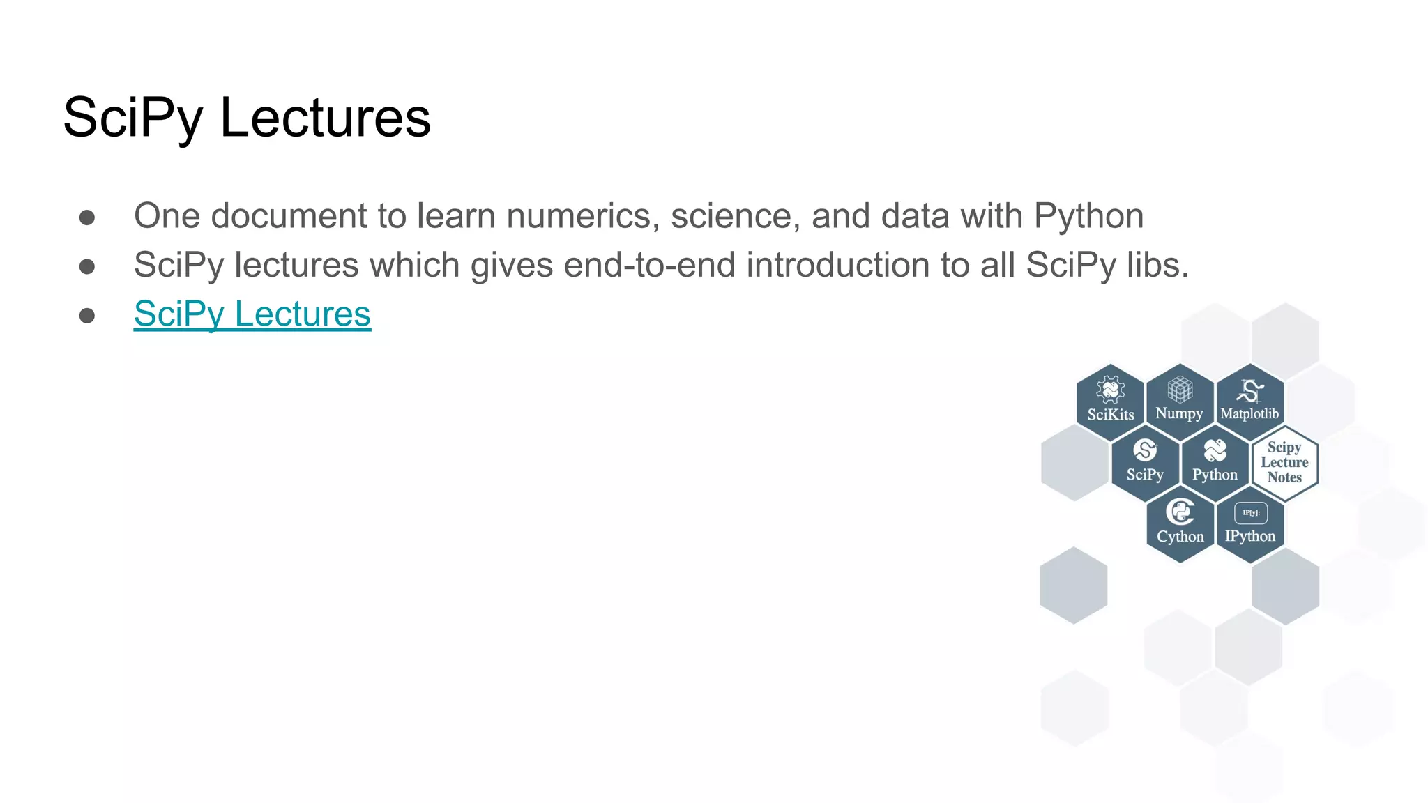 SciPy Lectures
● One document to learn numerics, science, and data with Python
● SciPy lectures which gives end-to-end introduction to all SciPy libs.
● SciPy Lectures
 