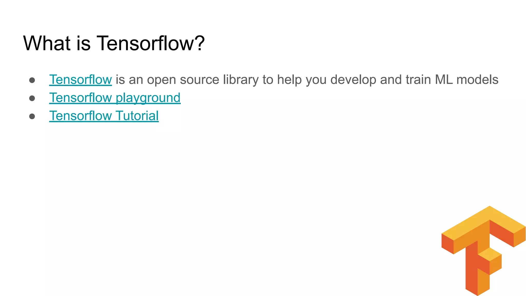 What is Tensorflow?
● Tensorflow is an open source library to help you develop and train ML models
● Tensorflow playground
● Tensorflow Tutorial
 
