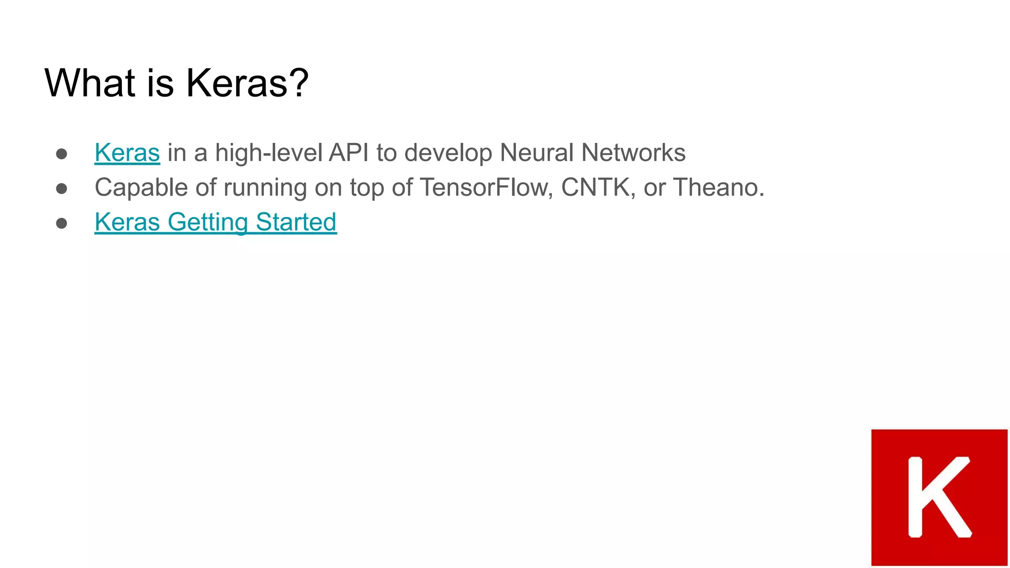 What is Keras?
● Keras in a high-level API to develop Neural Networks
● Capable of running on top of TensorFlow, CNTK, or Theano.
● Keras Getting Started
 