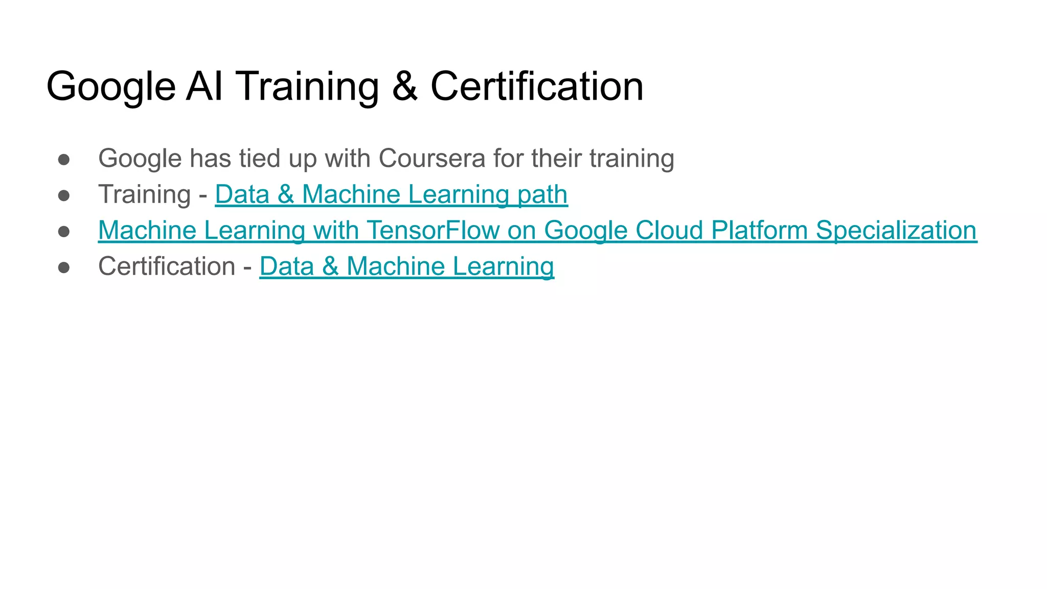 Google AI Training &amp; Certification
● Google has tied up with Coursera for their training
● Training - Data &amp; Machine Learning path
● Machine Learning with TensorFlow on Google Cloud Platform Specialization
● Certification - Data &amp; Machine Learning
 