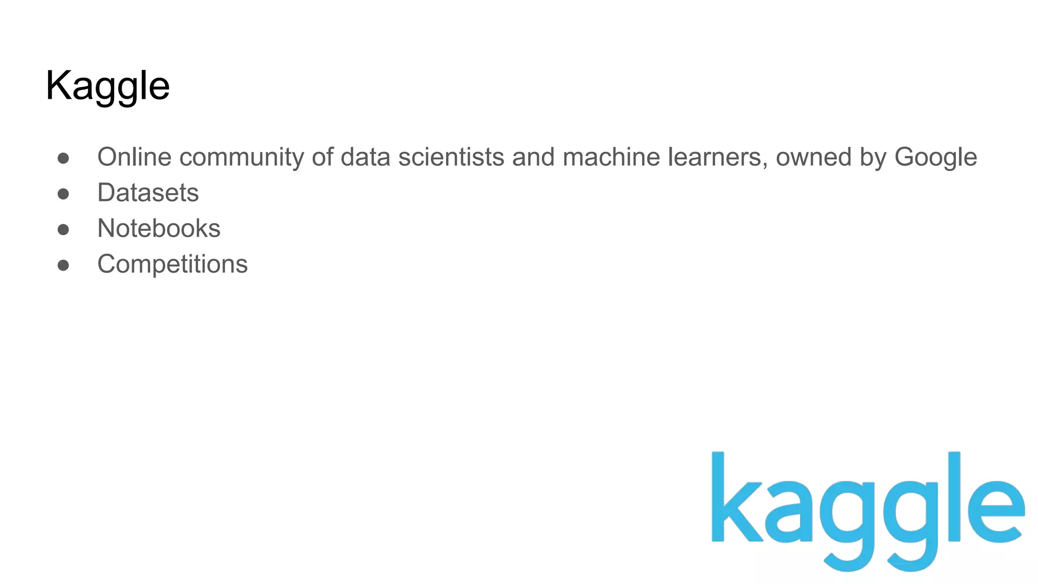 Kaggle
● Online community of data scientists and machine learners, owned by Google
● Datasets
● Notebooks
● Competitions
 