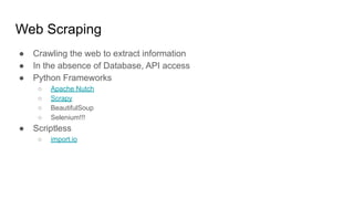 Web Scraping
● Crawling the web to extract information
● In the absence of Database, API access
● Python Frameworks
○ Apache Nutch
○ Scrapy
○ BeautifulSoup
○ Selenium!!!
● Scriptless
○ import.io
 
