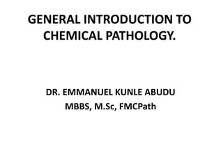 GENERAL INTRODUCTION TO
CHEMICAL PATHOLOGY.
DR. EMMANUEL KUNLE ABUDU
MBBS, M.Sc, FMCPath
 