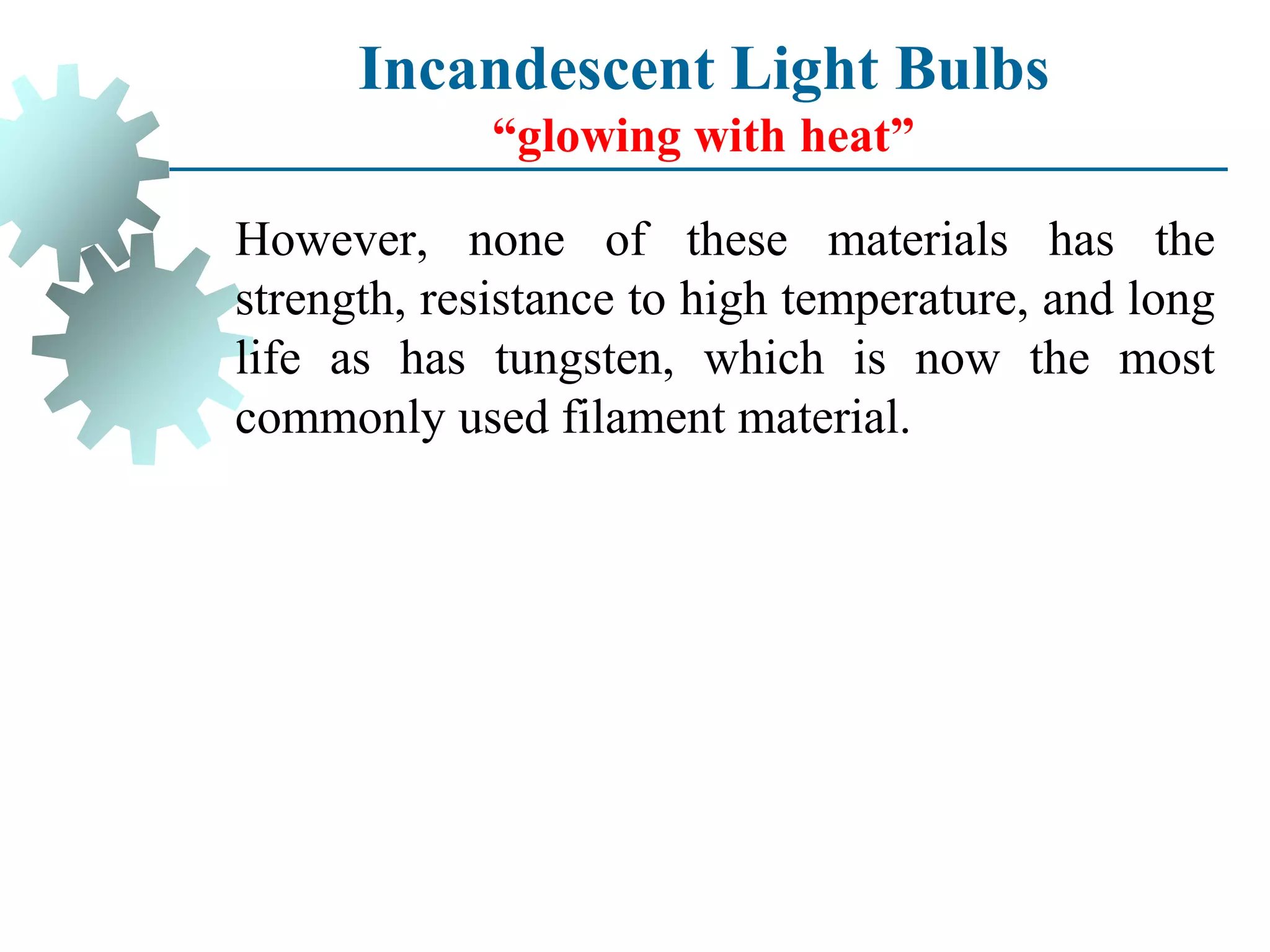 However, none of these materials has the
strength, resistance to high temperature, and long
life as has tungsten, which is now the most
commonly used filament material.
Incandescent Light Bulbs
“glowing with heat”
 