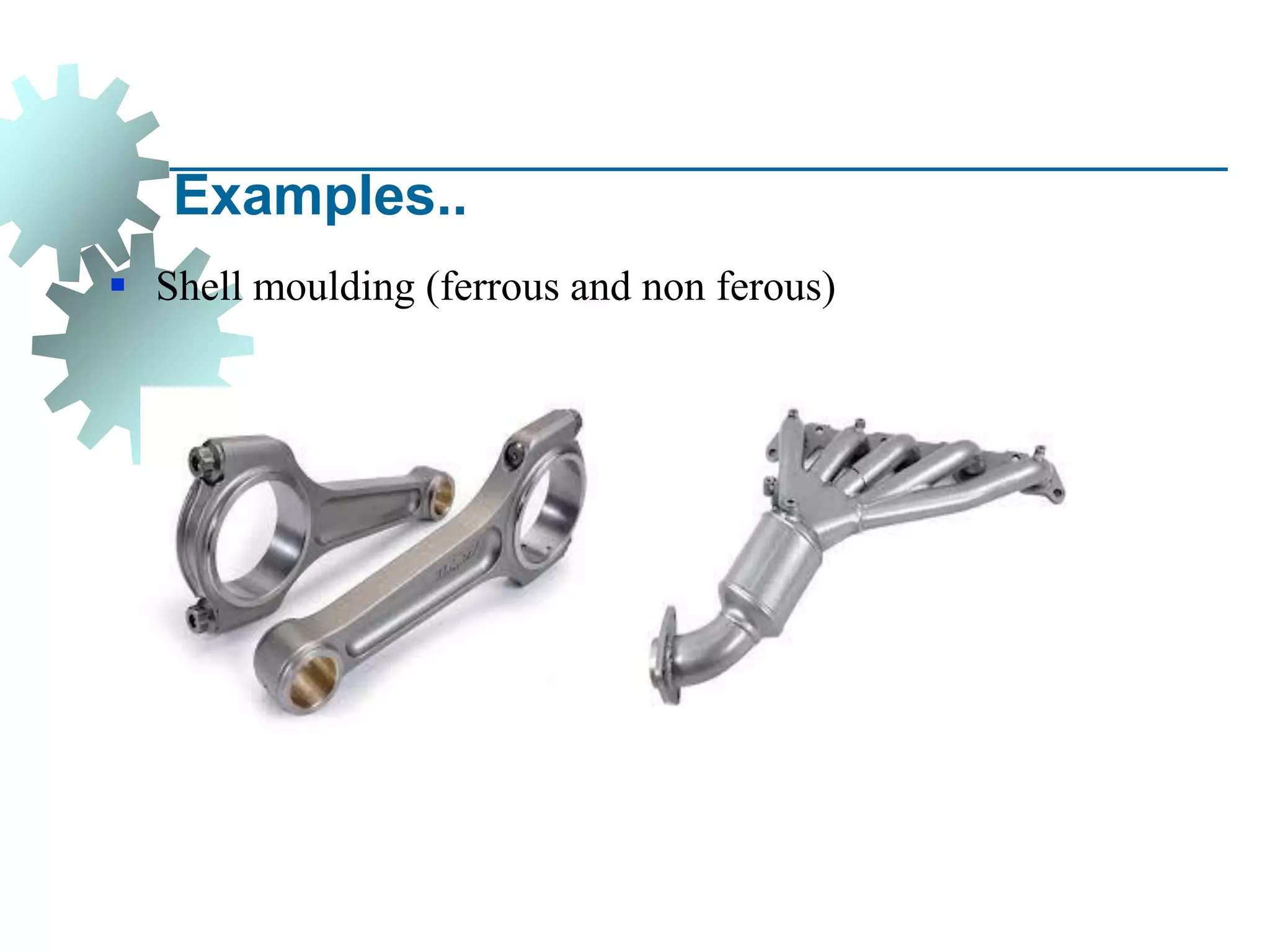 Examples..
▪ Shell moulding (ferrous and non ferous)
 