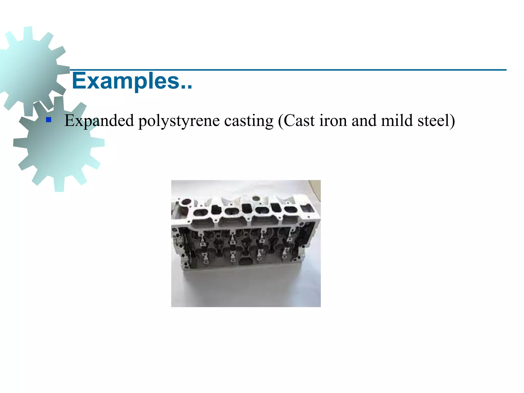 Examples..
▪ Expanded polystyrene casting (Cast iron and mild steel)
 