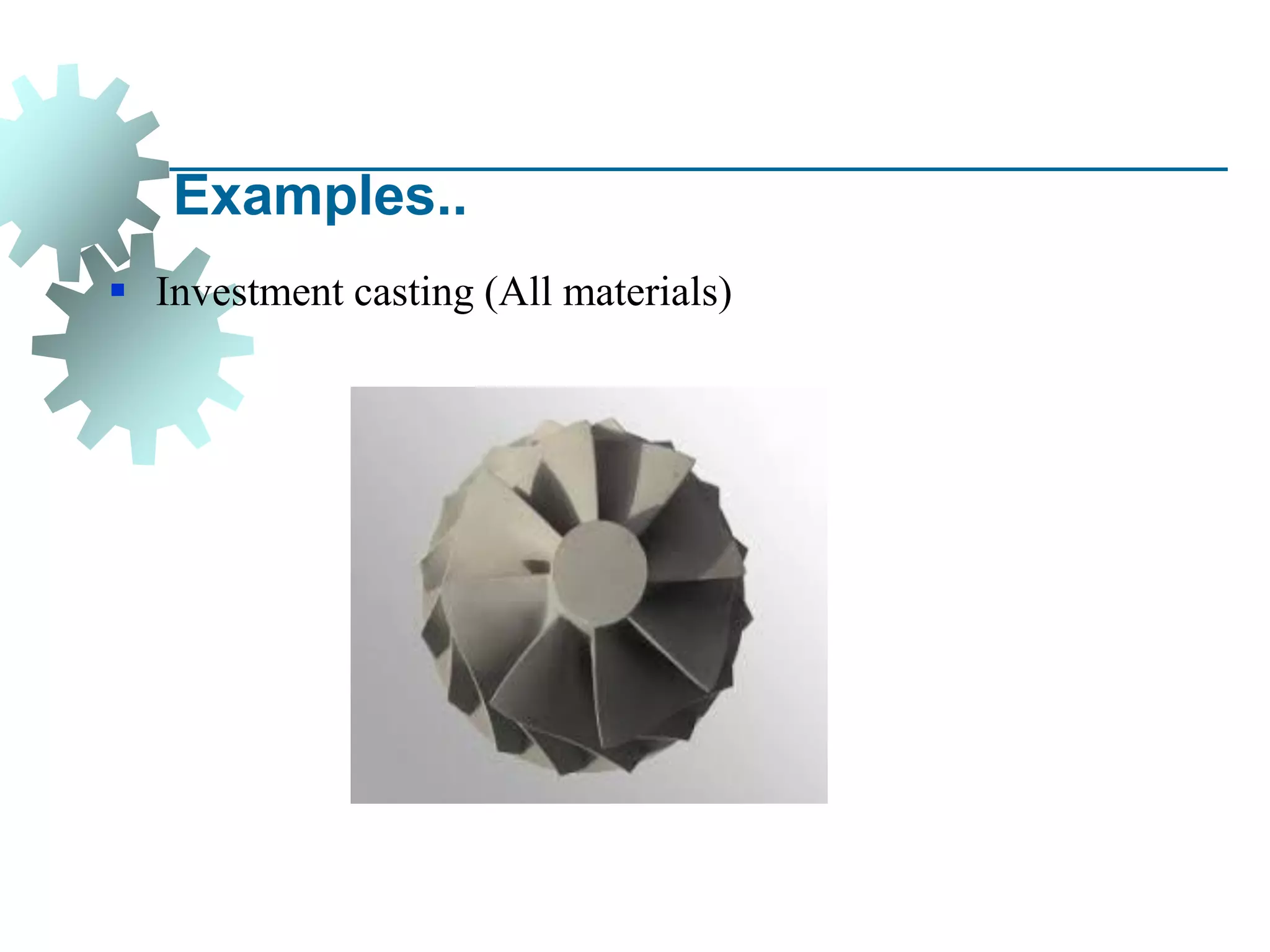 Examples..
▪ Investment casting (All materials)
 