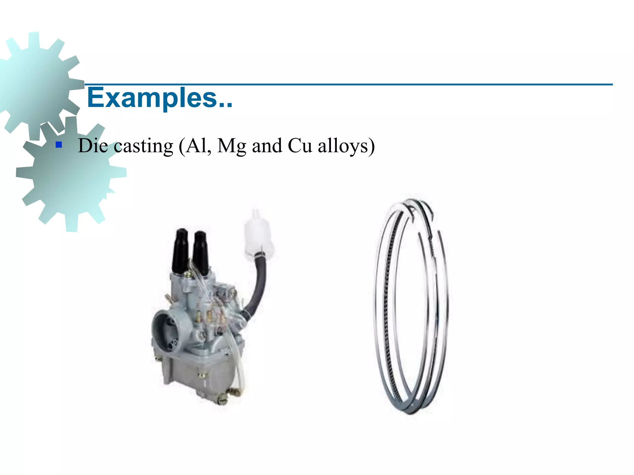 Examples..
▪ Die casting (Al, Mg and Cu alloys)
 