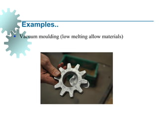 Examples..
▪ Vacuum moulding (low melting allow materials)
 