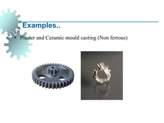 Examples..
▪ Plaster and Ceramic mould casting (Non ferrous)
 