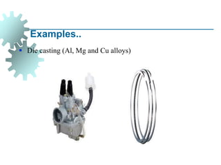 Examples..
▪ Die casting (Al, Mg and Cu alloys)
 