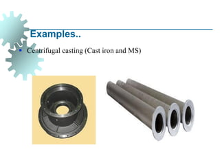 Examples..
▪ Centrifugal casting (Cast iron and MS)
 