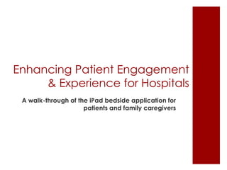 Enhancing Patient Engagement
     & Experience for Hospitals
 A walk-through of the iPad bedside application for
                     patients and family caregivers
 