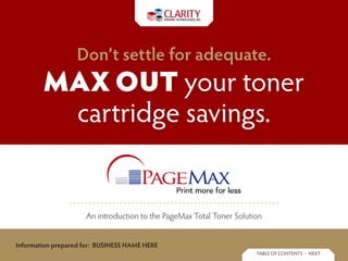 Don’t settle for adequate.
        Max out your toner
         cartridge savings.


                     An introduction to the PageMax Total Toner Solution


Information prepared for: BUSINESS NAME HERE
                                                                      table of contents • next
 