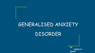 GENERALISED ANXIETY
DISORDER
By,
REBECCA
BARRY
 