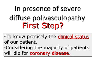 IInn pprreesseennccee ooff sseevveerree 
ddiiffffuussee ppoolliivvaassccuullooppaatthhyy 
FFiirrsstt SStteepp?? 
•TToo kknnooww pprreecciisseellyy tthhee cclliinniiccaall ssttaattuuss 
ooff oouurr ppaattiieenntt.. 
•CCoonnssiiddeerriinngg tthhee mmaajjoorriittyy ooff ppaattiieennttss 
wwiillll ddiiee ffoorr ccoorroonnaarryy ddiisseeaassee.. 
TToo kknnooww pprreecciisseellyy tthhee cclliinniiccaall ssttaattuuss 
ooff oouurr ppaattiieenntt.. 
CCoonnssiiddeerriinngg tthhee mmaajjoorriittyy ooff ppaattiieennttss 
wwiillll ddiiee ffoorr ccoorroonnaarryy ddiisseeaassee.. 
 