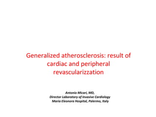 Generalized atherosclerosis: result of 
cardiac and peripheral 
revascularizzation 
Antonio Micari, MD, 
Director Laboratory of Invasive Cardiology 
Maria Eleonora Hospital, Palermo, Italy 
 