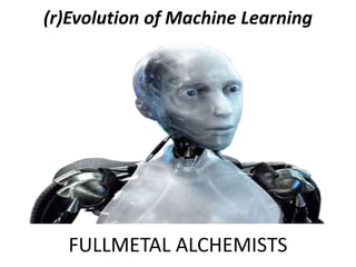 (r)Evolution of Machine Learning
FULLMETAL ALCHEMISTS
 
