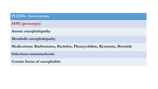 PLIDDs- Associations
SSPE (prototype)
Anoxic encephalopathy
Metabolic encephalopathy
Medications: Barbiturates, Baclofen, Phencyclidine, Ketamine, Bromide
Infectious mononucleosis
Certain forms of encephalitis
 