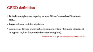 GPED definition
• Periodic complexes occupying at least 50% of a standard 30-minute
SEEG
• Projected over both hemispheres
• Symmetric, diffuse and synchronous manner (may be more prominent
in a given region, frequently the anterior regions).
Brenner RP, et al. J Clin Neurophysiol 1990;7:249-267.
 