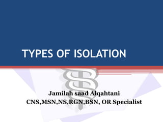 TYPES OF ISOLATION
Jamilah saad Alqahtani
CNS,MSN,NS,RGN,BSN, OR Specialist
 
