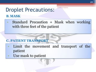 Droplet Precautions:
• Standard Precaution + Mask when working
with three feet of the patient
B. MASK
• Limit the movement and transport of the
patient
• Use mask to patient
C. PATIENT TRANSPORT
jamilah saad Alqahtani
26
 