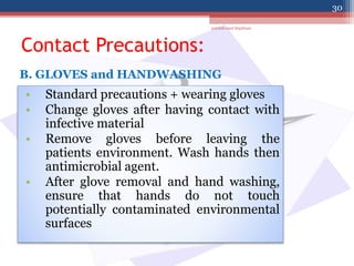 Contact Precautions:
• Standard precautions + wearing gloves
• Change gloves after having contact with
infective material
• Remove gloves before leaving the
patients environment. Wash hands then
antimicrobial agent.
• After glove removal and hand washing,
ensure that hands do not touch
potentially contaminated environmental
surfaces
B. GLOVES and HANDWASHING
jamilah saad Alqahtani
30
 