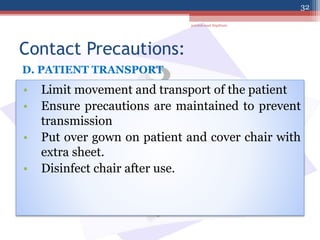 Contact Precautions:
• Limit movement and transport of the patient
• Ensure precautions are maintained to prevent
transmission
• Put over gown on patient and cover chair with
extra sheet.
• Disinfect chair after use.
D. PATIENT TRANSPORT
jamilah saad Alqahtani
32
 