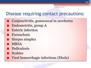 Disease requiring contact precautions:
Conjunctivitis, gonococcal in newborns
Endometritis, group A
Enteric infection
Furunclosis
Herpes simplex
MRSA
Pediculosis
Scabies
Viral hemorrhagic infections (Ebola)
jamilah saad Alqahtani
35
 