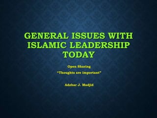 GENERAL ISSUES WITH
ISLAMIC LEADERSHIP
TODAY
Open Sharing
“Thoughts are important”
Adzhar J. Madjid
 