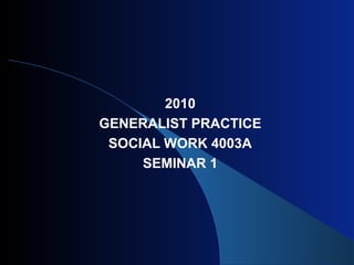 2010
GENERALIST PRACTICE
SOCIAL WORK 4003A
SEMINAR 1
 