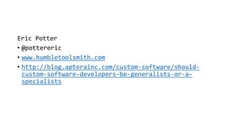 Eric Potter
• @pottereric
• www.humbletoolsmith.com
• http://blog.apterainc.com/custom-software/should-
custom-software-developers-be-generalists-or-a-
specialists
 