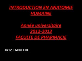 INTRODUCTION EN ANATOMIE
HUMAINE
Année universitaire
2012-2013
FACULTE DE PHARMACIE
Dr M.LAHRECHE
 