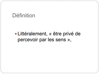 Définition
Littéralement, « être privé de
percevoir par les sens »,
 