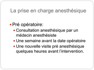 La prise en charge anesthésique
Pré opératoire:
 Consultation anesthésique par un
médecin anesthésiste
 Une semaine avant la date opératoire
 Une nouvelle visite pré anesthésique
quelques heures avant l’intervention.
 